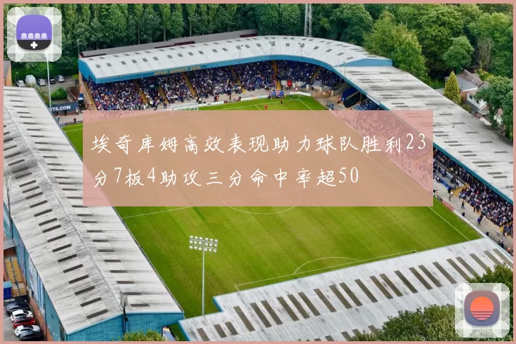 埃奇库姆高效表现助力球队胜利23分7板4助攻三分命中率超50