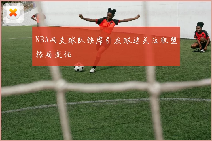NBA两支球队缺席引发球迷关注联盟格局变化