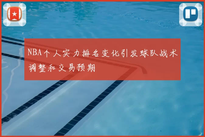 NBA个人实力排名变化引发球队战术调整和交易预期