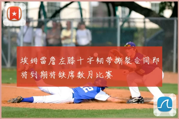 埃姆雷詹左膝十字韧带撕裂合同即将到期将缺席数月比赛