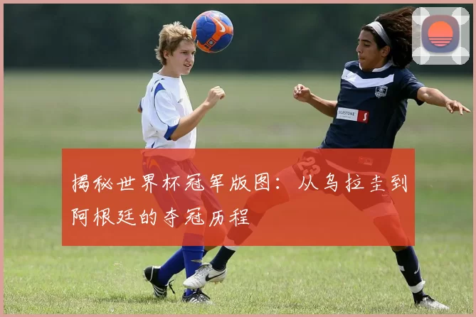 揭秘世界杯冠军版图：从乌拉圭到阿根廷的夺冠历程