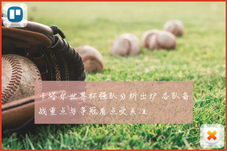 卡塔尔世界杯强队分析出炉 各队备战重点与争冠看点受关注