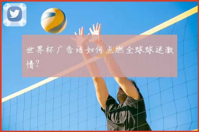 世界杯广告语如何点燃全球球迷激情?