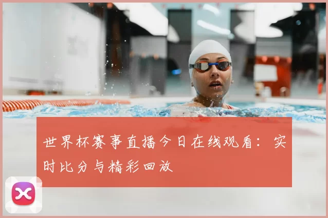世界杯赛事直播今日在线观看：实时比分与精彩回放